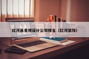 红河县景观设计公司排名（红河装饰）