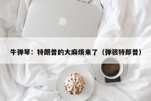牛弹琴：特朗普的大麻烦来了（弹骇特郎普）