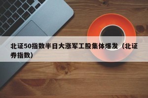 北证50指数半日大涨军工股集体爆发（北证券指数）