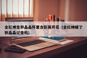 全红婵坐郭晶晶怀里合影笑开花（全红婵破了郭晶晶记录吗）