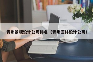 青州景观设计公司排名（青州园林设计公司）
