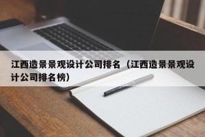 江西造景景观设计公司排名（江西造景景观设计公司排名榜）
