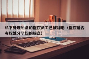 私下处理胎盘的医院员工已被辞退（医院是否有权处分孕妇的胎盘）