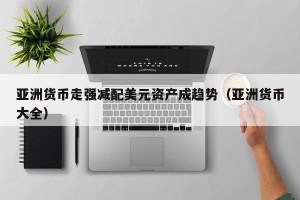 亚洲货币走强减配美元资产成趋势（亚洲货币大全）