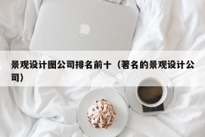 景观设计图公司排名前十（著名的景观设计公司）