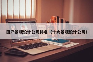 国产景观设计公司排名（十大景观设计公司）