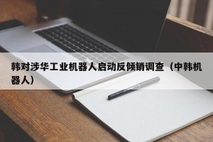 韩对涉华工业机器人启动反倾销调查（中韩机器人）