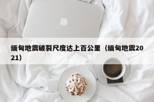 缅甸地震破裂尺度达上百公里（缅甸地震2021）