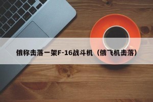俄称击落一架F-16战斗机（俄飞机击落）