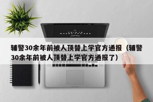 辅警30余年前被人顶替上学官方通报（辅警30余年前被人顶替上学官方通报了）
