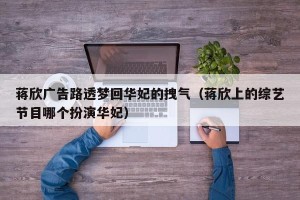 蒋欣广告路透梦回华妃的拽气（蒋欣上的综艺节目哪个扮演华妃）